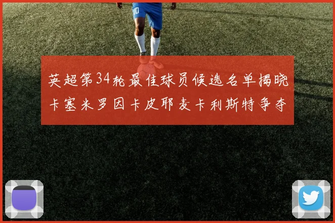 英超第34轮最佳球员候选名单揭晓卡塞米罗因卡皮耶麦卡利斯特争夺荣誉