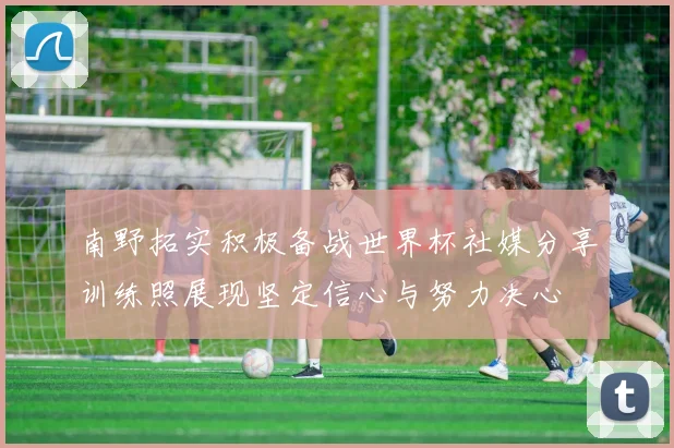 南野拓实积极备战世界杯社媒分享训练照展现坚定信心与努力决心