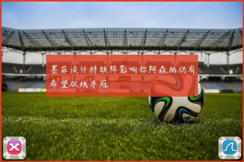 墨菲谈怀特缺阵影响称阿森纳仍有希望双线夺冠