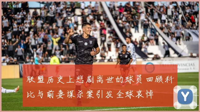 联盟历史上悲剧离世的球员回顾科比与前妻谋杀案引发全球哀悼