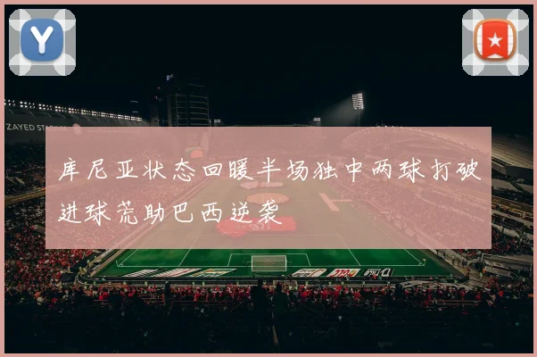 库尼亚状态回暖半场独中两球打破进球荒助巴西逆袭