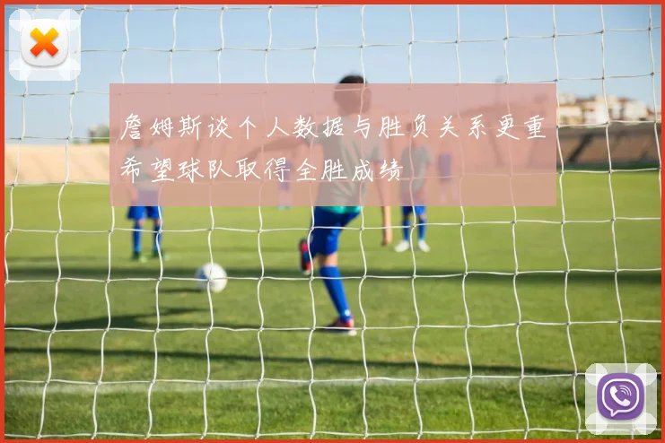 詹姆斯谈个人数据与胜负关系更重希望球队取得全胜成绩