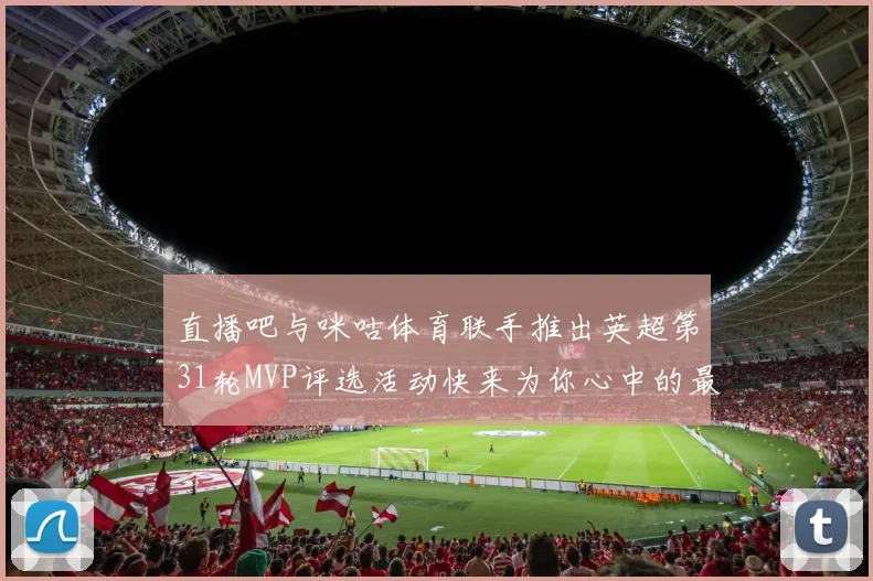 直播吧与咪咕体育联手推出英超第31轮MVP评选活动快来为你心中的最佳球员投票