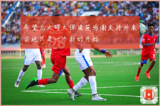 希望无大碍久保建英感谢支持并表示这只是一个新的开始