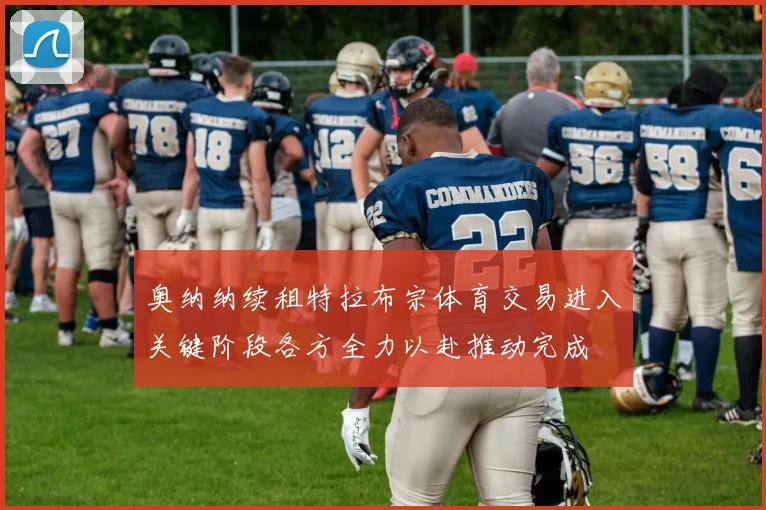 奥纳纳续租特拉布宗体育交易进入关键阶段各方全力以赴推动完成