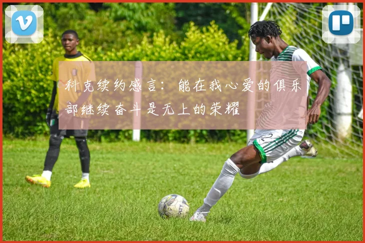 科克续约感言：能在我心爱的俱乐部继续奋斗是无上的荣耀