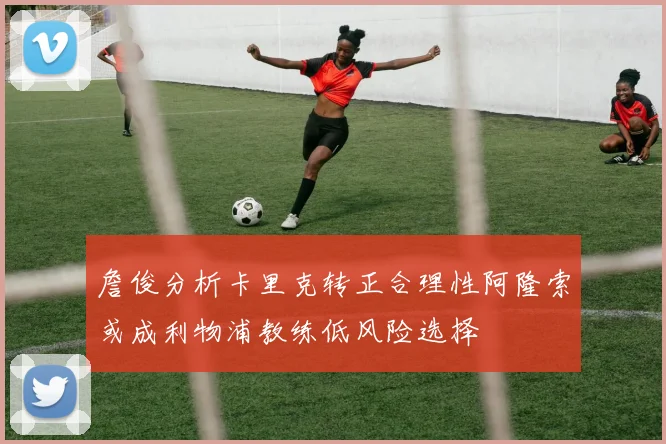 詹俊分析卡里克转正合理性阿隆索或成利物浦教练低风险选择