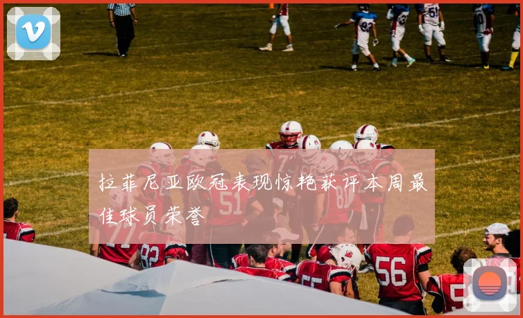 拉菲尼亚欧冠表现惊艳获评本周最佳球员荣誉