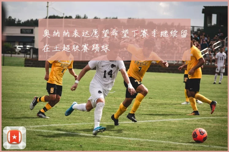 奥纳纳表达愿望希望下赛季继续留在土超联赛踢球