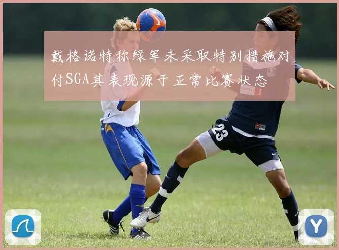 戴格诺特称绿军未采取特别措施对付SGA其表现源于正常比赛状态