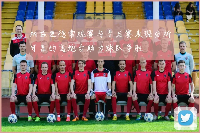 纳兹里德常规赛与季后赛表现分析可靠的高炮台助力球队争胜