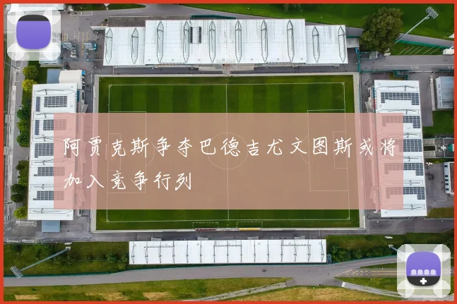 阿贾克斯争夺巴德吉尤文图斯或将加入竞争行列