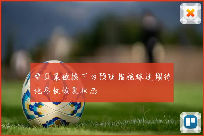 登贝莱被换下为预防措施球迷期待他尽快恢复状态