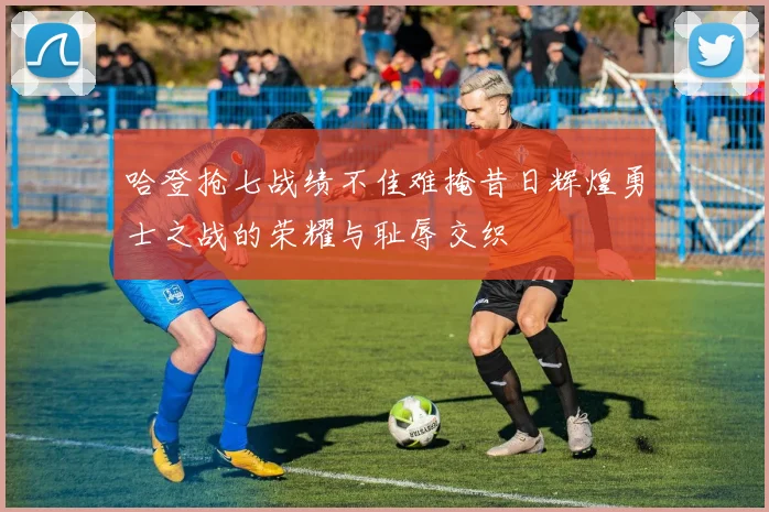 哈登抢七战绩不佳难掩昔日辉煌勇士之战的荣耀与耻辱交织
