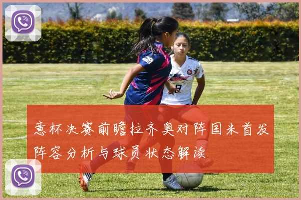 意杯决赛前瞻拉齐奥对阵国米首发阵容分析与球员状态解读
