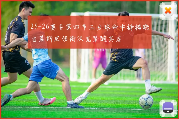 25-26赛季第四节三分球命中榜揭晓吉莱斯皮领衔沃克紧随其后