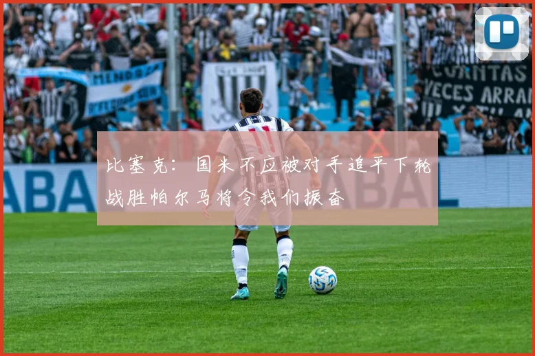 比塞克：国米不应被对手追平下轮战胜帕尔马将令我们振奋