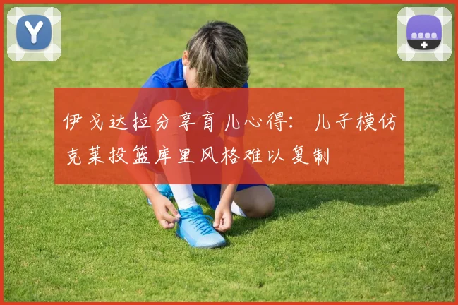 伊戈达拉分享育儿心得：儿子模仿克莱投篮库里风格难以复制